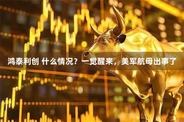 鸿泰利创 什么情况？一觉醒来，美军航母出事了