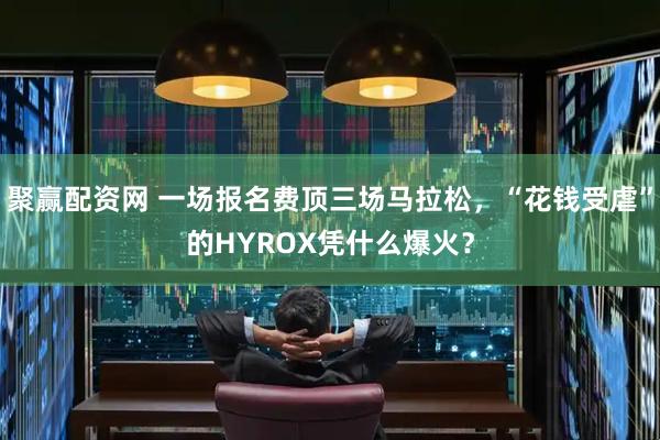 聚赢配资网 一场报名费顶三场马拉松，“花钱受虐”的HYROX凭什么爆火？