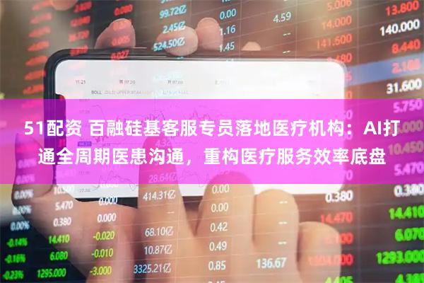 51配资 百融硅基客服专员落地医疗机构：AI打通全周期医患沟通，重构医疗服务效率底盘