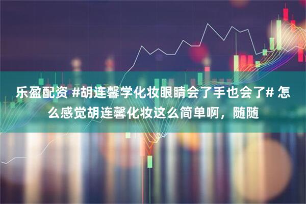 乐盈配资 #胡连馨学化妆眼睛会了手也会了# 怎么感觉胡连馨化妆这么简单啊，随随
