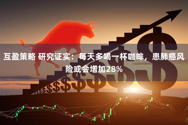 互盈策略 研究证实：每天多喝一杯咖啡，患肺癌风险或会增加28%