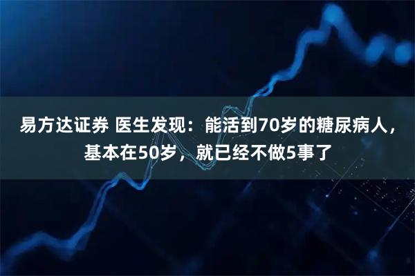 易方达证券 医生发现：能活到70岁的糖尿病人，基本在50岁，就已经不做5事了