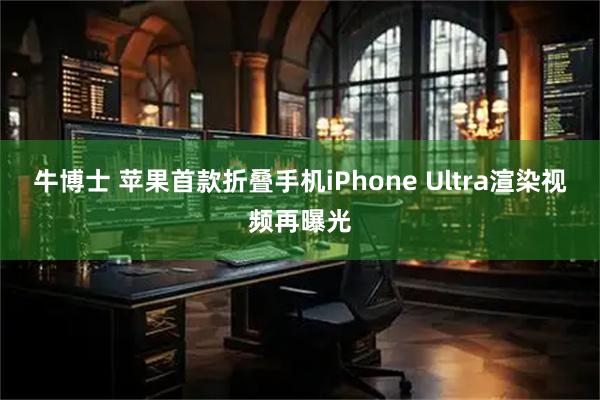 牛博士 苹果首款折叠手机iPhone Ultra渲染视频再曝光