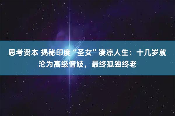 思考资本 揭秘印度“圣女”凄凉人生：十几岁就沦为高级僧妓，最终孤独终老