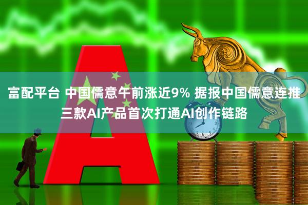 富配平台 中国儒意午前涨近9% 据报中国儒意连推三款AI产品首次打通AI创作链路