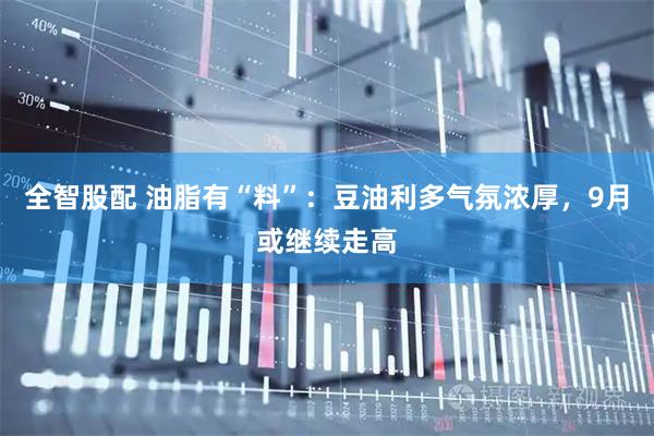 全智股配 油脂有“料”：豆油利多气氛浓厚，9月或继续走高